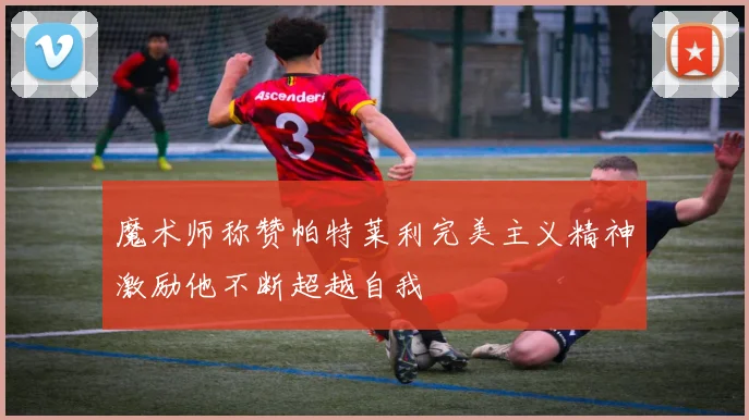 魔术师称赞帕特莱利完美主义精神激励他不断超越自我