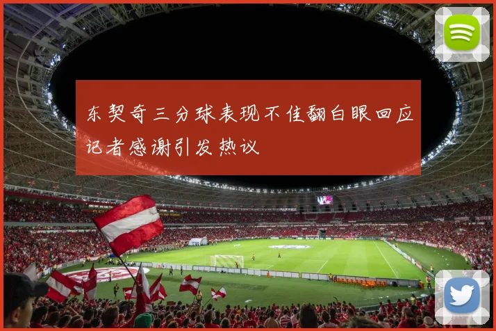东契奇三分球表现不佳翻白眼回应记者感谢引发热议