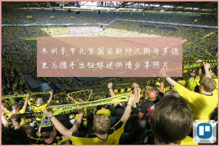 冬训季节北京国安新帅汉斯与罗德里戈携手出征球迷热情分享照片