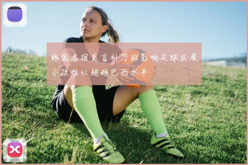 韩国名宿直言补习班影响足球发展小孩难以超越巴西水平