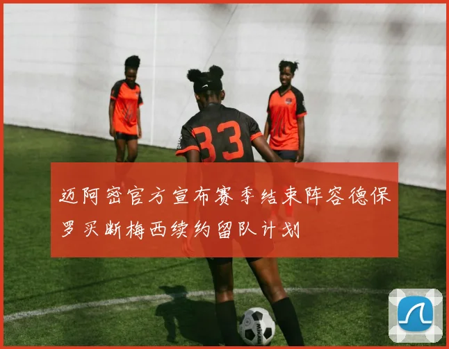 迈阿密官方宣布赛季结束阵容德保罗买断梅西续约留队计划