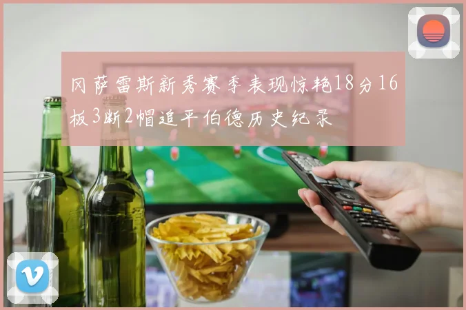 冈萨雷斯新秀赛季表现惊艳18分16板3断2帽追平伯德历史纪录