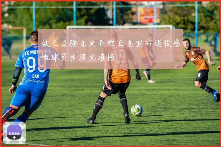 波兰后腰克里乔维亚克宣布退役感慨球员生涯无遗憾