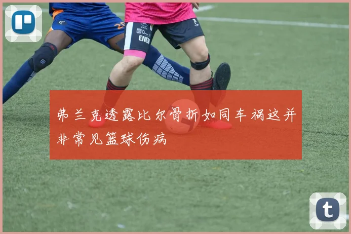 弗兰克透露比尔骨折如同车祸这并非常见篮球伤病