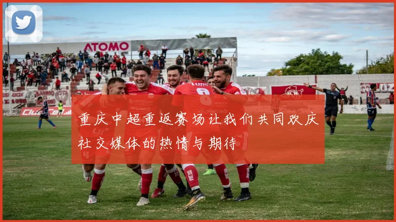 重庆中超重返赛场让我们共同欢庆社交媒体的热情与期待