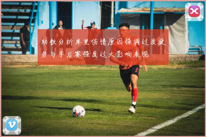 助教分析库里伤情原因强调过度疲劳与季后赛强度过大影响表现
