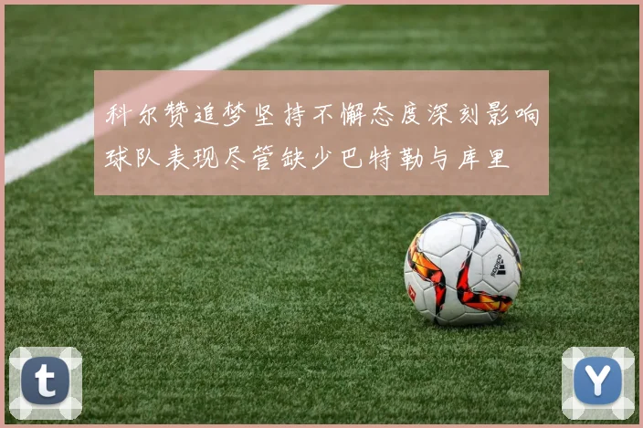 科尔赞追梦坚持不懈态度深刻影响球队表现尽管缺少巴特勒与库里