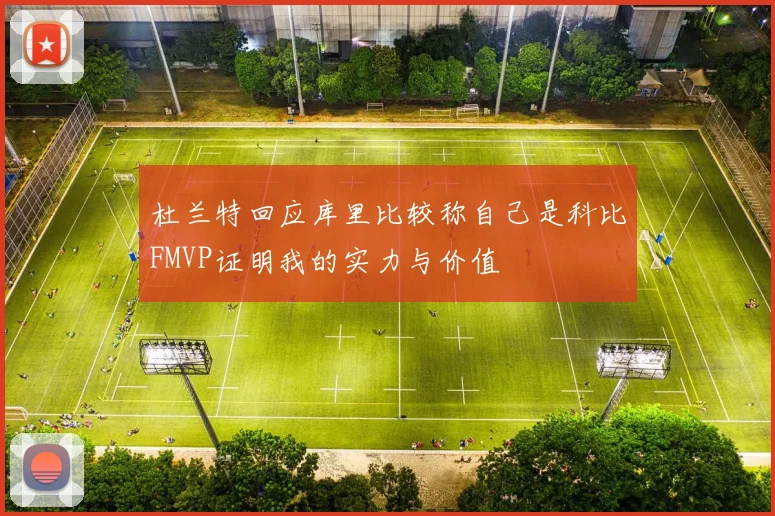 杜兰特回应库里比较称自己是科比FMVP证明我的实力与价值